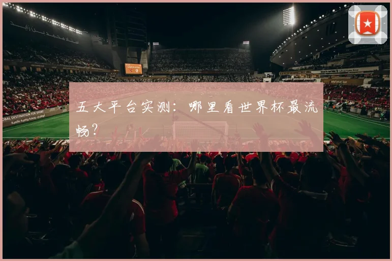 五大平台实测：哪里看世界杯最流畅？
