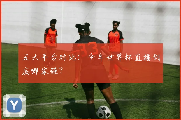 五大平台对比：今年世界杯直播到底哪家强？