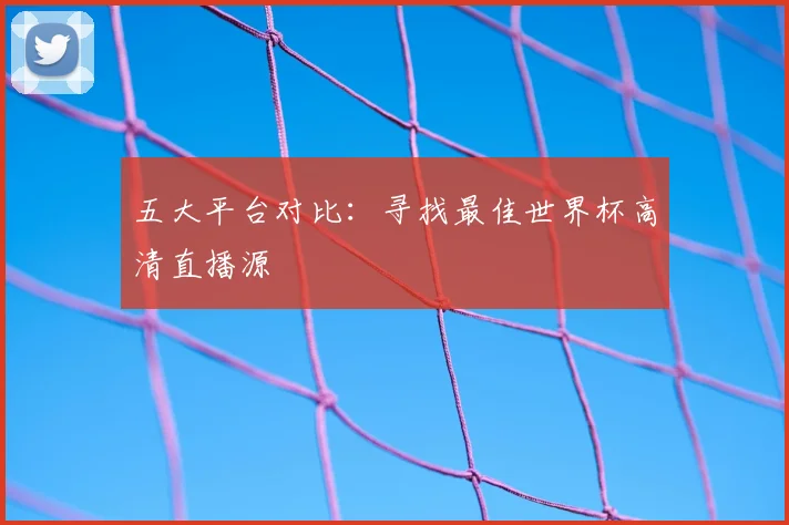 五大平台对比：寻找最佳世界杯高清直播源