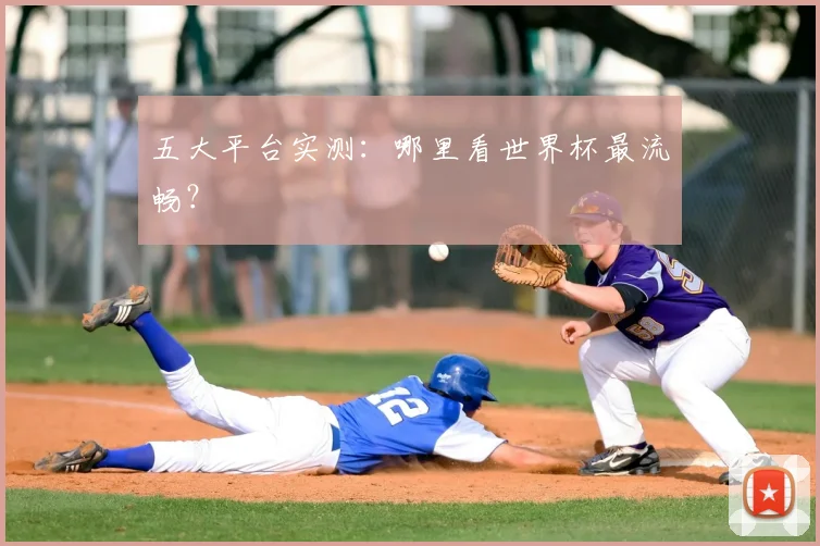 五大平台实测：哪里看世界杯最流畅？