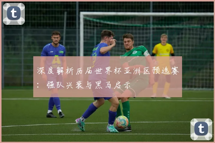 深度解析历届世界杯亚洲区预选赛：强队兴衰与黑马启示