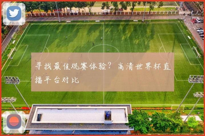 寻找最佳观赛体验？高清世界杯直播平台对比