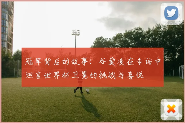 冠军背后的故事：谷爱凌在专访中坦言世界杯卫冕的挑战与喜悦
