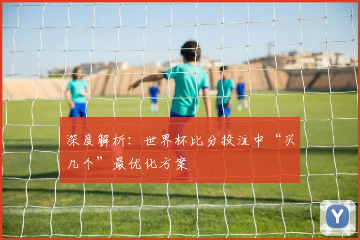 深度解析：世界杯比分投注中“买几个”最优化方案
